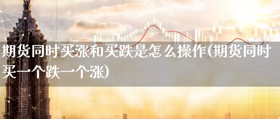 期货同时买涨和买跌是怎么操作(期货同时买一个跌一个涨)_https://www.baokan.net_期货分析_第1张