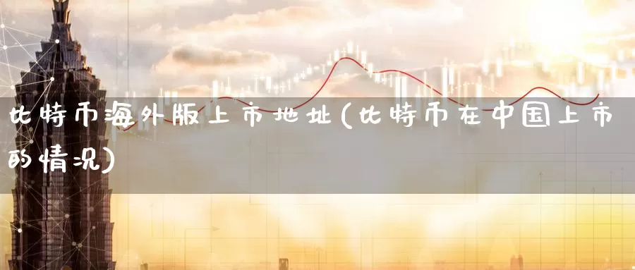 比特币海外版上市地址(比特币在中国上市的情况)_https://www.baokan.net_币圈行情_第1张