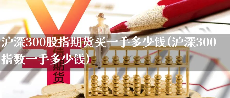 沪深300股指期货买一手多少钱(沪深300指数一手多少钱)_https://www.baokan.net_期货技术_第1张