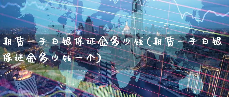 期货一手白银保证金多少钱(期货一手白银保证金多少钱一个)_https://www.baokan.net_期货百科_第1张