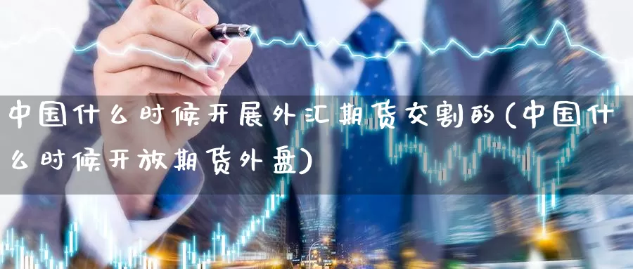 中国什么时候开展外汇期货交割的(中国什么时候开放期货外盘)_https://www.baokan.net_期货行情_第1张