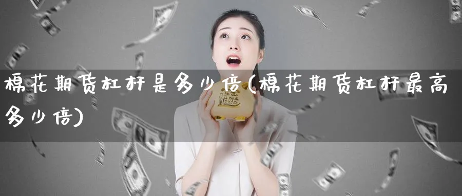 棉花期货杠杆是多少倍(棉花期货杠杆最高多少倍)_https://www.baokan.net_恒生指数_第1张