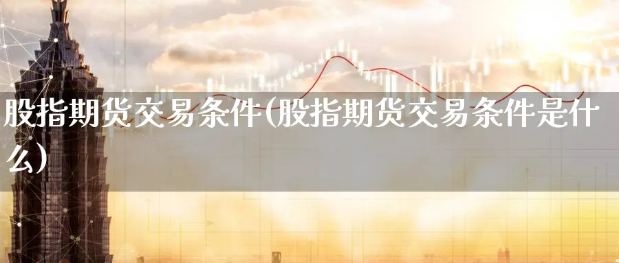 股指期货交易条件(股指期货交易条件是什么)_https://www.baokan.net_期货行情_第1张