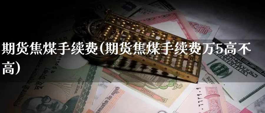 期货焦煤手续费(期货焦煤手续费万5高不高)_https://www.baokan.net_期货分析_第1张