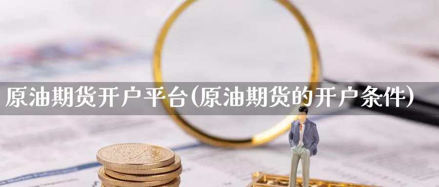 原油期货开户平台(原油期货的开户条件)_https://www.baokan.net_期货软件_第1张