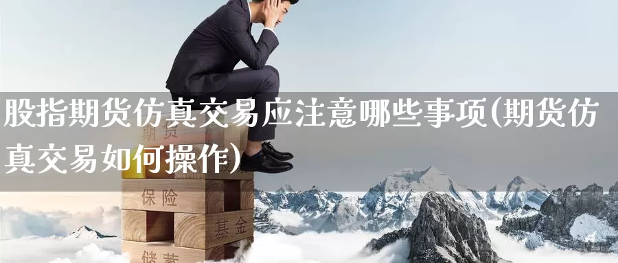 股指期货仿真交易应注意哪些事项(期货仿真交易如何操作)_https://www.baokan.net_期货喊单_第1张