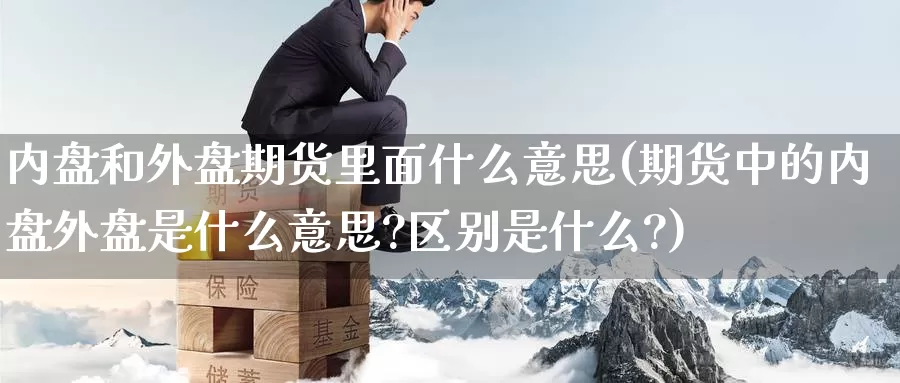 内盘和外盘期货里面什么意思(期货中的内盘外盘是什么意思?区别是什么?)_https://www.baokan.net_黄金期货_第1张