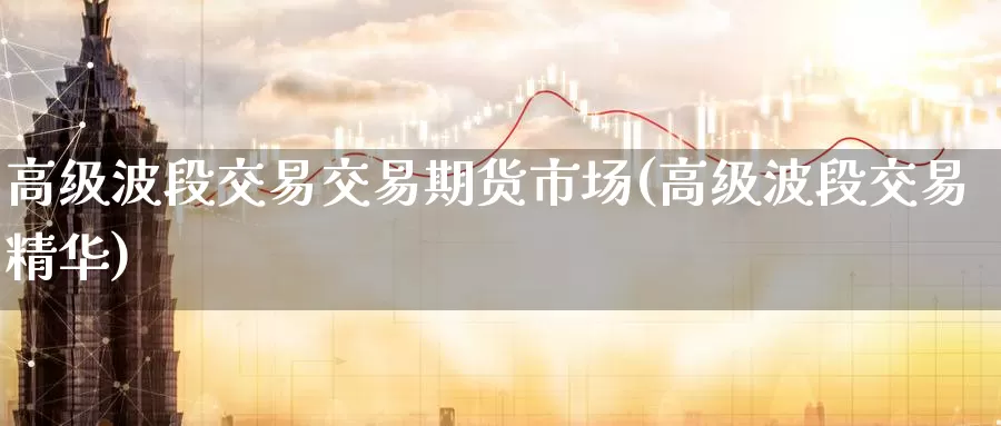 高级波段交易交易期货市场(高级波段交易精华)_https://www.baokan.net_恒指期货_第1张