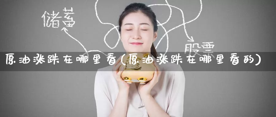 原油涨跌在哪里看(原油涨跌在哪里看的)_https://www.baokan.net_黄金期货_第1张
