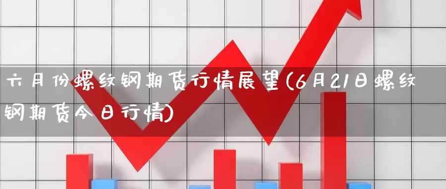 六月份螺纹钢期货行情展望(6月21日螺纹钢期货今日行情)_https://www.baokan.net_期货培训_第1张