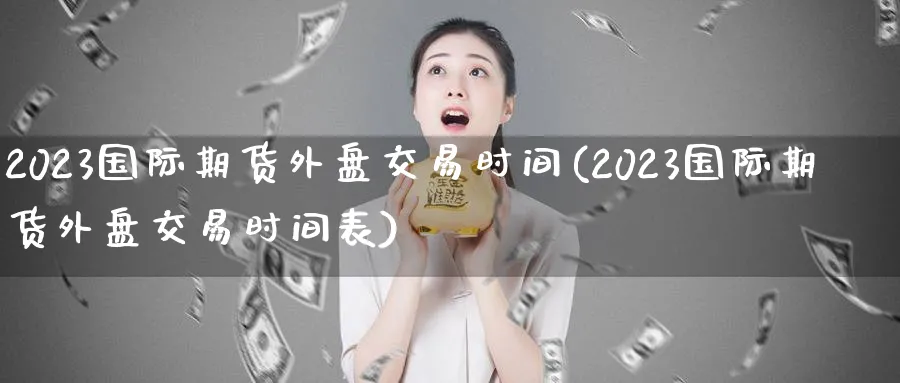2023国际期货外盘交易时间(2023国际期货外盘交易时间表)_https://www.baokan.net_黄金期货_第1张