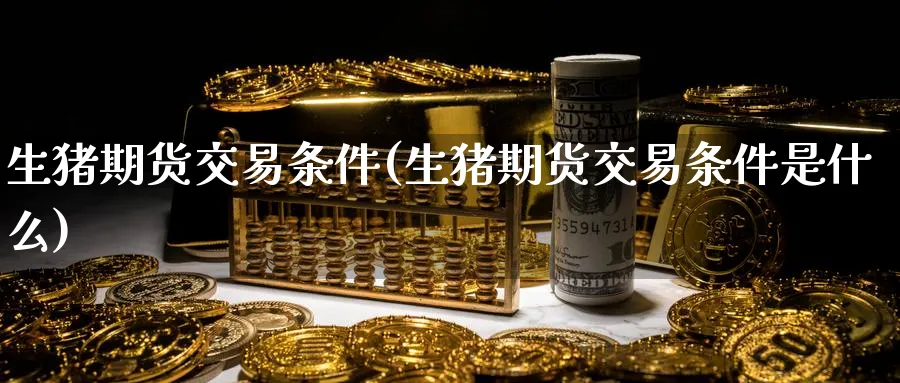 生猪期货交易条件(生猪期货交易条件是什么)_https://www.baokan.net_恒生指数_第1张