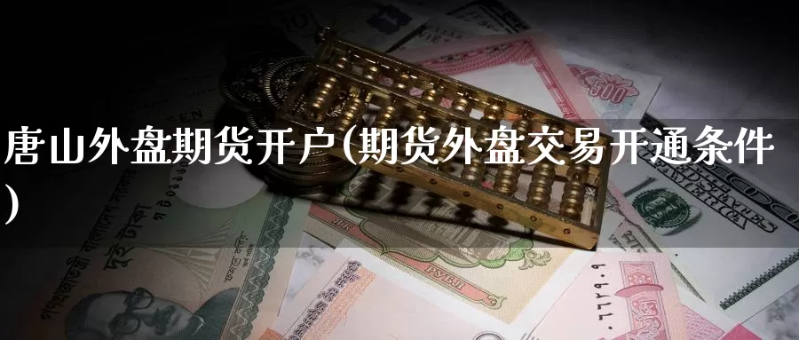 唐山外盘期货开户(期货外盘交易开通条件)_https://www.baokan.net_股指期货_第1张