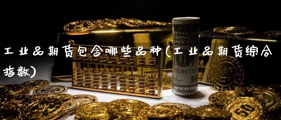 工业品期货包含哪些品种(工业品期货综合指数)_https://www.baokan.net_期货开户_第1张