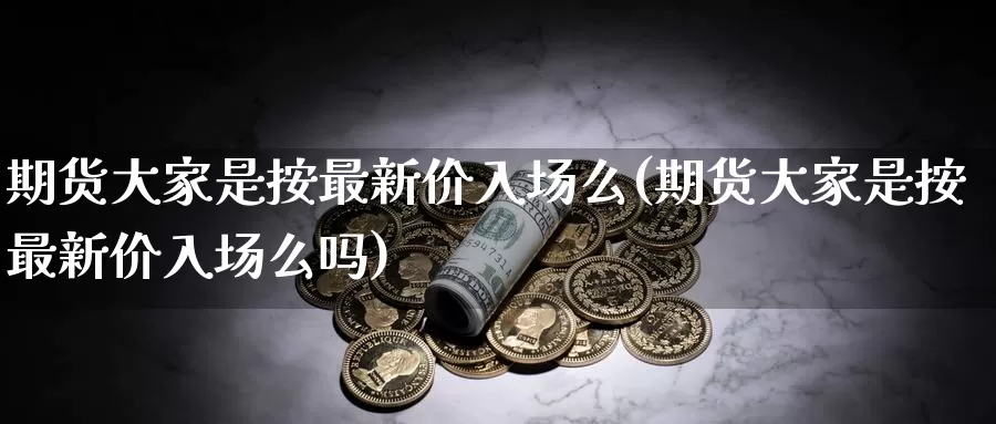 期货大家是按最新价入场么(期货大家是按最新价入场么吗)_https://www.baokan.net_期货入门_第1张
