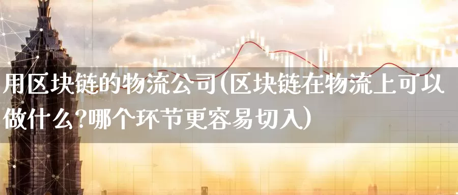 用区块链的物流公司(区块链在物流上可以做什么?哪个环节更容易切入)_https://www.baokan.net_币圈行情_第1张