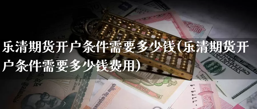 乐清期货开户条件需要多少钱(乐清期货开户条件需要多少钱费用)_期货品种_第1张_宝勘金融网 乐清期货开户条件需要多少钱(乐清期货开户条件需要多少钱费用)_https://www.baokan.net_期货品种_第1张