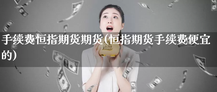 手续费恒指期货期货(恒指期货手续费便宜的)_https://www.baokan.net_期货入门_第1张