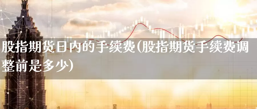 股指期货日内的手续费(股指期货手续费调整前是多少)_期货分析_第1张_宝勘金融网 股指期货日内的手续费(股指期货手续费调整前是多少)_https://www.baokan.net_期货分析_第1张