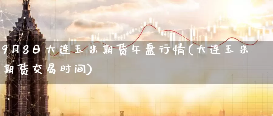 9月8日大连玉米期货午盘行情(大连玉米期货交易时间)_https://www.baokan.net_恒生指数_第1张