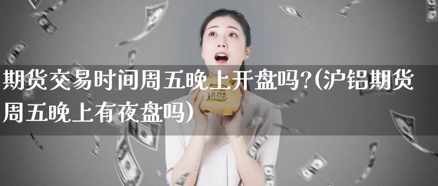期货交易时间周五晚上开盘吗?(沪铝期货周五晚上有夜盘吗)_https://www.baokan.net_期货培训_第1张