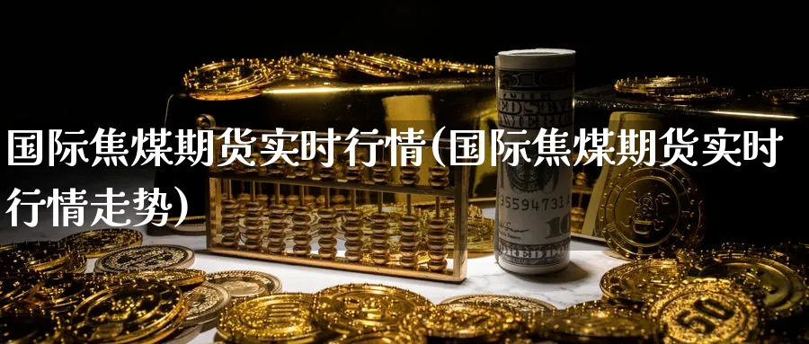 国际焦煤期货实时行情(国际焦煤期货实时行情走势)_https://www.baokan.net_原油期货_第1张