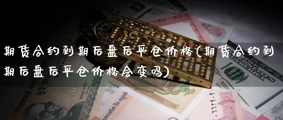 期货合约到期后盘后平仓价格(期货合约到期后盘后平仓价格会变吗)_国际期货_第1张_宝勘金融网 期货合约到期后盘后平仓价格(期货合约到期后盘后平仓价格会变吗)_https://www.baokan.net_国际期货_第1张