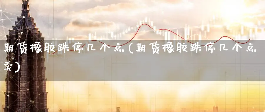 期货橡胶跌停几个点(期货橡胶跌停几个点卖)_https://www.baokan.net_恒指期货_第1张
