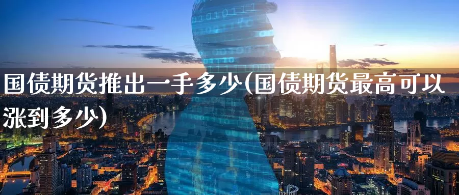 国债期货推出一手多少(国债期货最高可以涨到多少)_https://www.baokan.net_期货品种_第1张