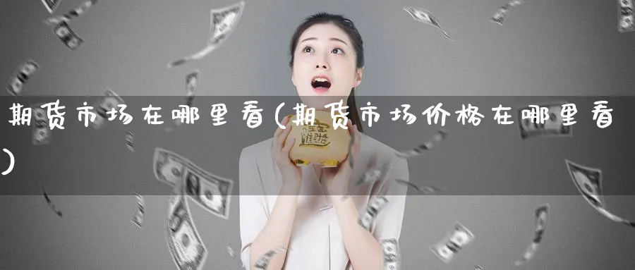 期货市场在哪里看(期货市场价格在哪里看)_https://www.baokan.net_原油期货_第1张