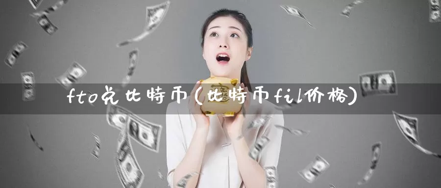 fto兑比特币(比特币fil价格)_https://www.baokan.net_币圈行情_第1张