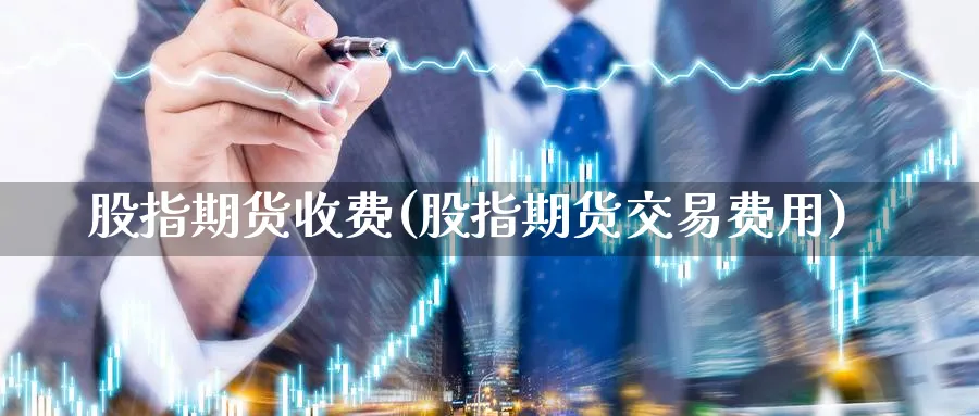 股指期货收费(股指期货交易费用)_https://www.baokan.net_内盘期货_第1张