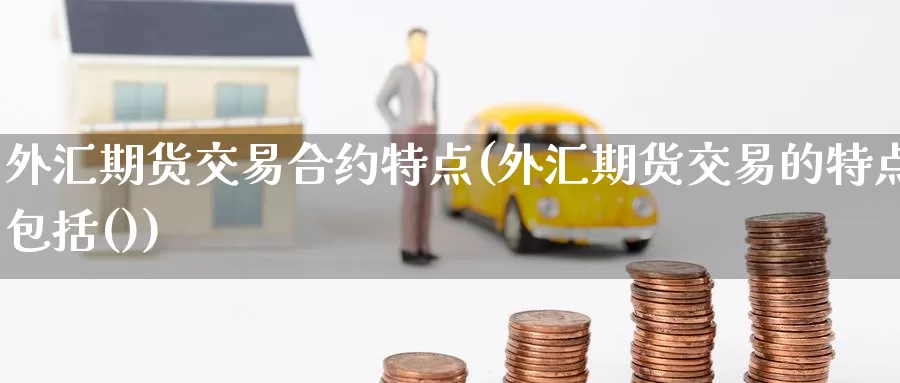 外汇期货交易合约特点(外汇期货交易的特点包括())_https://www.baokan.net_期货品种_第1张