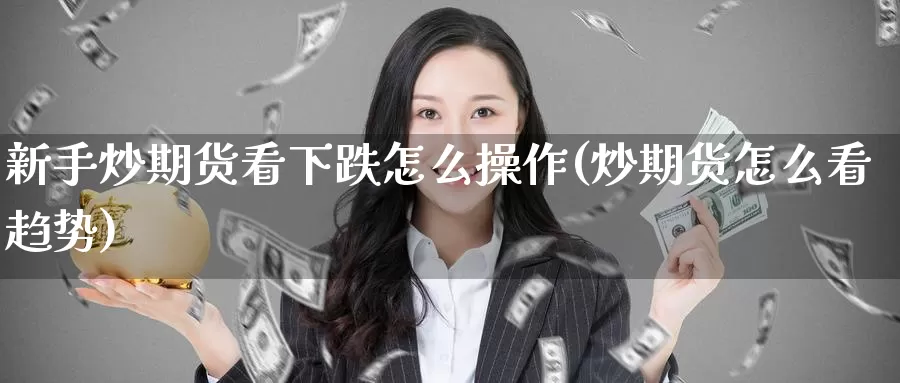 新手炒期货看下跌怎么操作(炒期货怎么看趋势)_https://www.baokan.net_期货交易_第1张