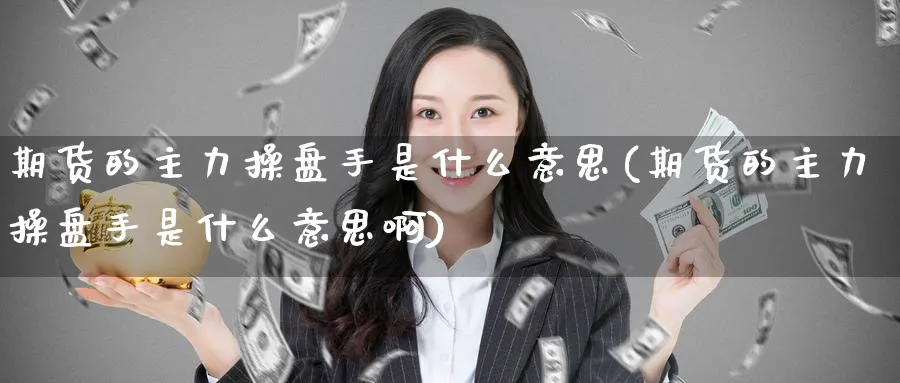 期货的主力操盘手是什么意思(期货的主力操盘手是什么意思啊)_https://www.baokan.net_币圈行情_第1张