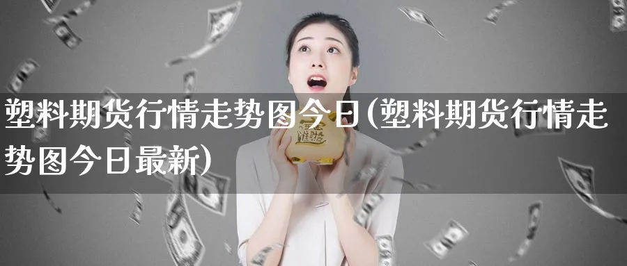 塑料期货行情走势图今日(塑料期货行情走势图今日最新)_https://www.baokan.net_纳指期货_第1张