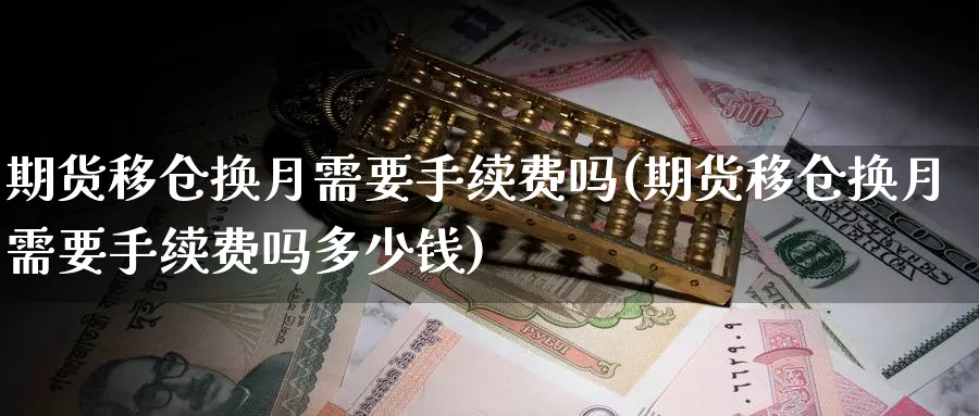 期货移仓换月需要手续费吗(期货移仓换月需要手续费吗多少钱)_https://www.baokan.net_期货公司_第1张