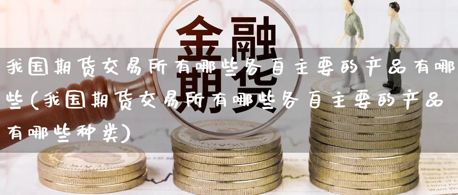 我国期货交易所有哪些各自主要的产品有哪些(我国期货交易所有哪些各自主要的产品有哪些种类)_https://www.baokan.net_黄金期货_第1张