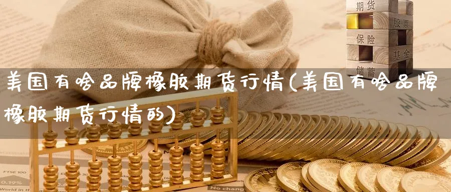 美国有啥品牌橡胶期货行情(美国有啥品牌橡胶期货行情的)_https://www.baokan.net_纳指期货_第1张