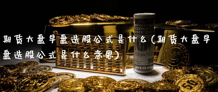 期货大盘早盘选股公式是什么(期货大盘早盘选股公式是什么意思)_https://www.baokan.net_原油期货_第1张