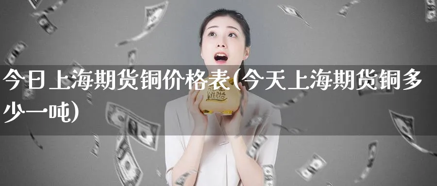 今日上海期货铜价格表(今天上海期货铜多少一吨)_https://www.baokan.net_期货软件_第1张
