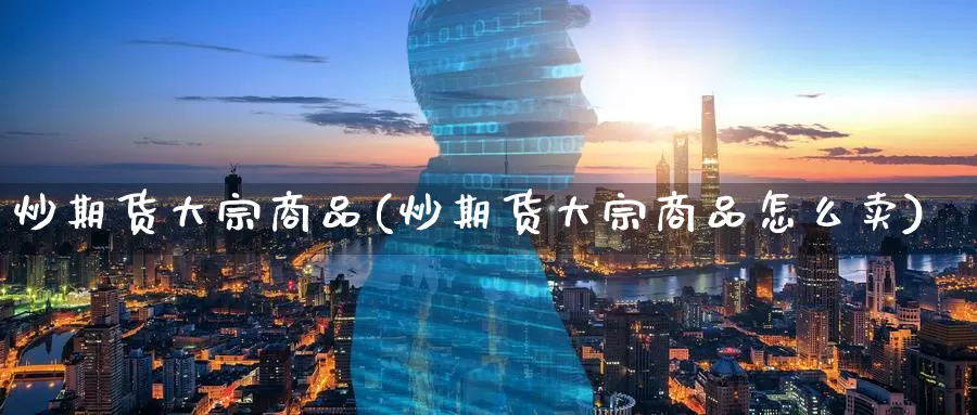 炒期货大宗商品(炒期货大宗商品怎么卖)_https://www.baokan.net_期货培训_第1张