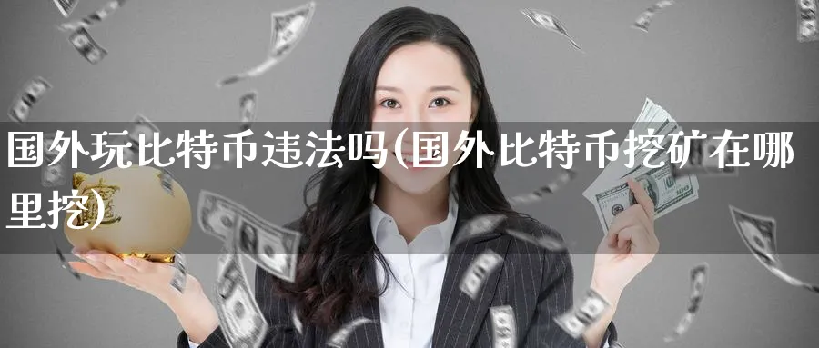国外玩比特币吗(国外比特币挖矿在哪里挖)_https://www.baokan.net_期货入门_第1张