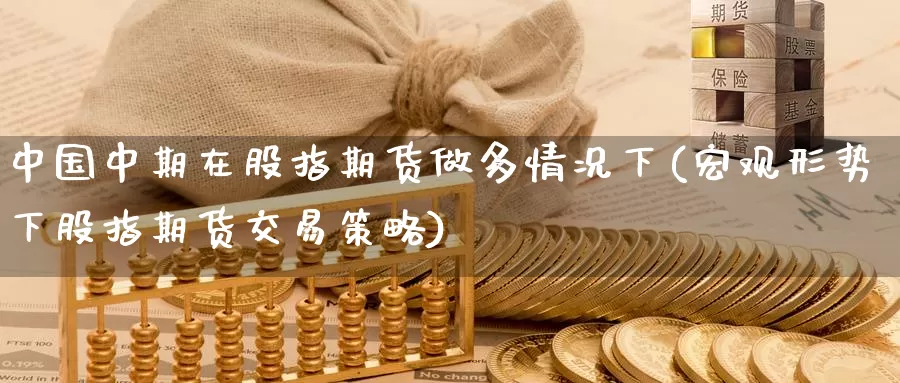 中国中期在股指期货做多情况下(宏观形势下股指期货交易策略)_https://www.baokan.net_恒指期货_第1张