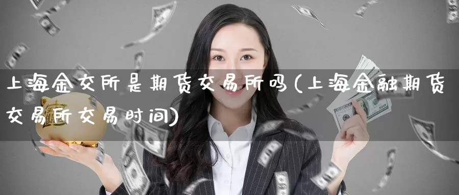上海金交所是期货交易所吗(上海金融期货交易所交易时间)_https://www.baokan.net_期货培训_第1张