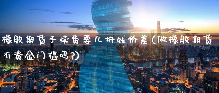 橡胶期货手续费要几块钱价差(做橡胶期货有资金门槛吗?)_https://www.baokan.net_期货喊单_第1张