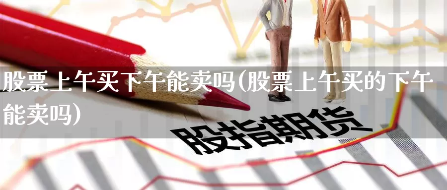 股票上午买下午能卖吗(股票上午买的下午能卖吗)_期货行情_第1张_宝勘金融网 股票上午买下午能卖吗(股票上午买的下午能卖吗)_https://www.baokan.net_期货行情_第1张