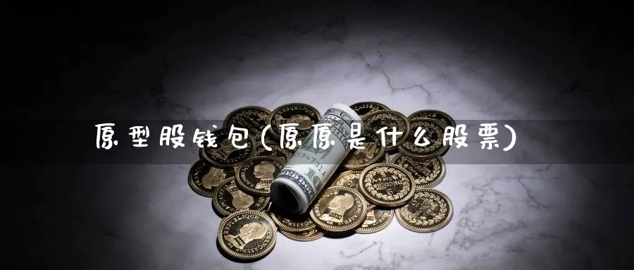 原型股钱包(原原是什么股票)_https://www.baokan.net_币圈行情_第1张