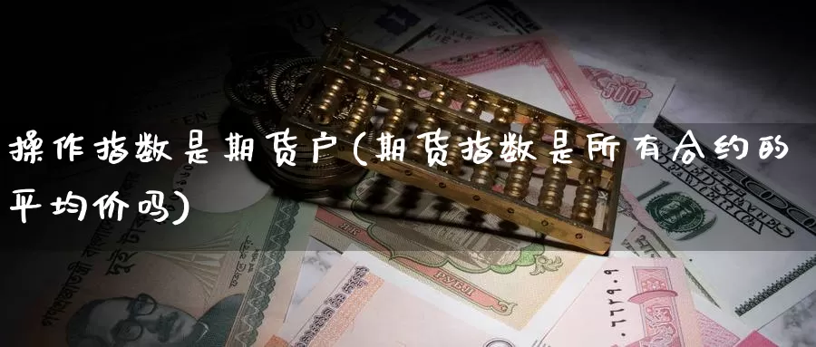 操作指数是期货户(期货指数是所有合约的平均价吗)_https://www.baokan.net_期货交易_第1张