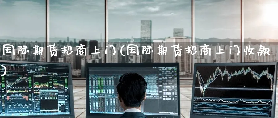 国际期货招商上门(国际期货招商上门收款)_https://www.baokan.net_黄金期货_第1张